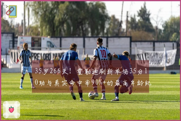 35岁266天！霍勒迪刷新单场35分10助与真实命中率90%+的最高年龄纪录