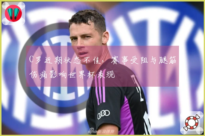 C罗近期状态不佳，赛事受阻与腿筋伤痛影响世界杯表现