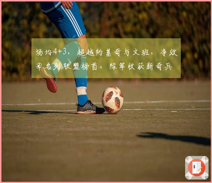 场均4+3，超越约基奇与文班，净效率名列联盟榜首，绿军收获新奇兵