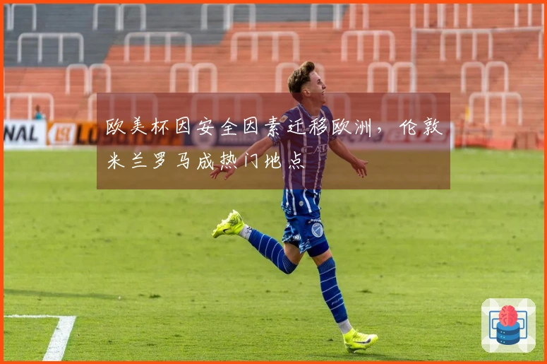 欧美杯因安全因素迁移欧洲，伦敦米兰罗马成热门地点