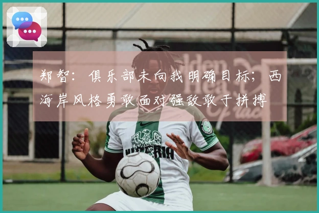 郑智：俱乐部未向我明确目标；西海岸风格勇敢面对强敌敢于拼搏