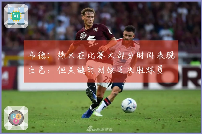 韦德：热火在比赛大部分时间表现出色，但关键时刻缺乏决胜球员