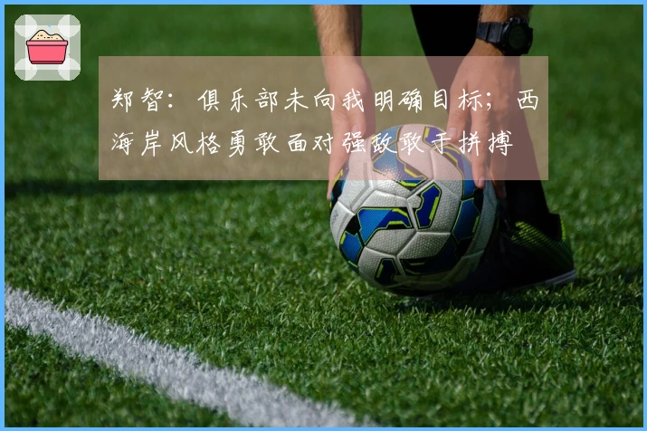 郑智：俱乐部未向我明确目标；西海岸风格勇敢面对强敌敢于拼搏