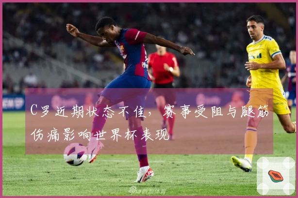 C罗近期状态不佳，赛事受阻与腿筋伤痛影响世界杯表现