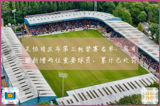 足协将发布第三轮禁赛名单，有可能新增两位重要球员，累计已处罚136人及13支球队