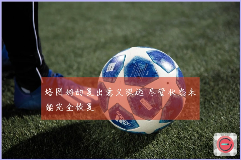 塔图姆的复出意义深远 尽管状态未能完全恢复