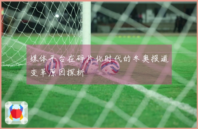 媒体平台在碎片化时代的冬奥报道变革原因探析