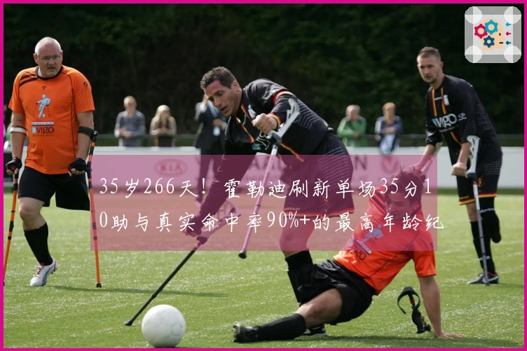 35岁266天！霍勒迪刷新单场35分10助与真实命中率90%+的最高年龄纪录