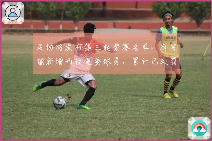 足协将发布第三轮禁赛名单，有可能新增两位重要球员，累计已处罚136人及13支球队