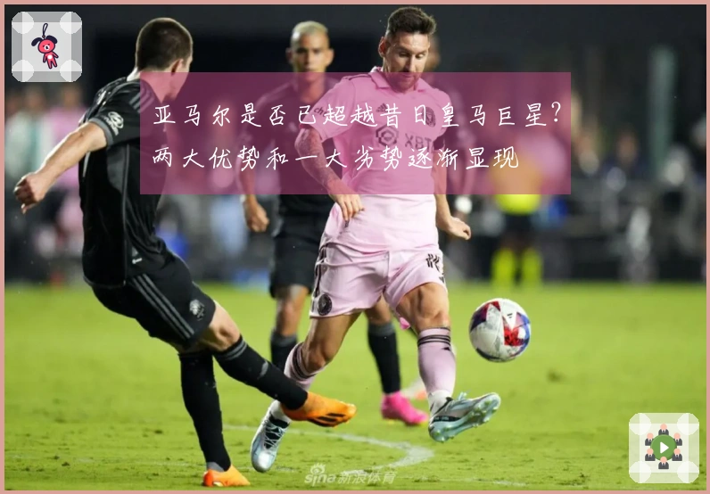 亚马尔是否已超越昔日皇马巨星？两大优势和一大劣势逐渐显现