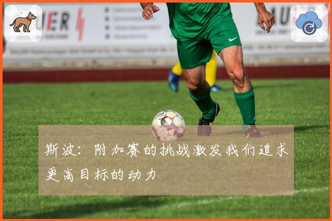 斯波：附加赛的挑战激发我们追求更高目标的动力