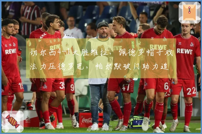 切尔西4-1大胜维拉,佩德罗帽子戏法力压德罗巴,帕尔默破门助力追平曼城