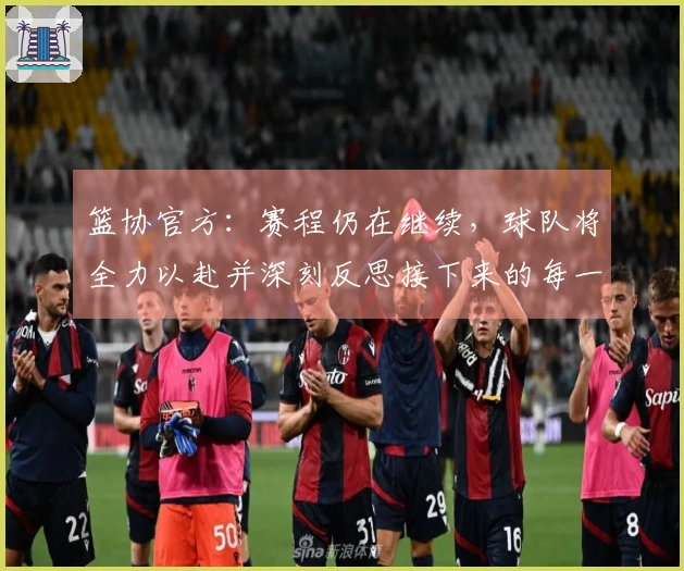 篮协官方：赛程仍在继续，球队将全力以赴并深刻反思接下来的每一场挑战