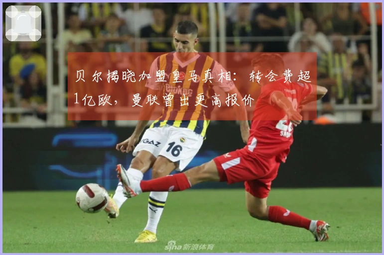 贝尔揭晓加盟皇马真相：转会费超1亿欧，曼联曾出更高报价