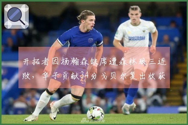 开拓者因杨瀚森缺席遭森林狼三连败，华子贡献34分戈贝尔复出收获10+19