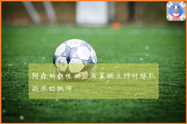 阿森纳教练回应布莱顿主帅对球队战术的批评