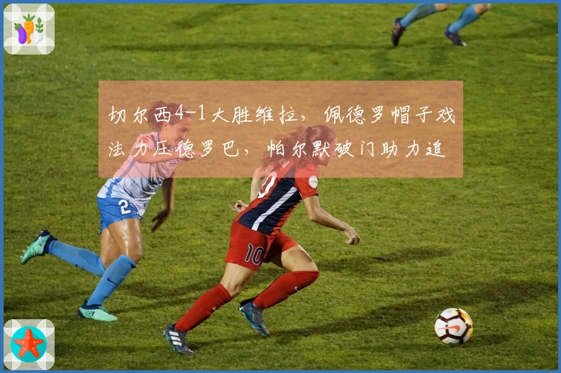 切尔西4-1大胜维拉，佩德罗帽子戏法力压德罗巴，帕尔默破门助力追平曼城