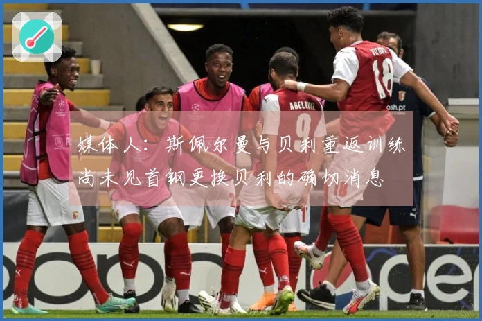 媒体人：斯佩尔曼与贝利重返训练尚未见首钢更换贝利的确切消息