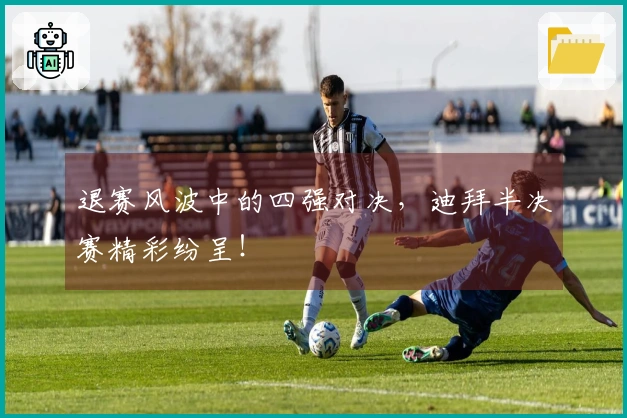 退赛风波中的四强对决，迪拜半决赛精彩纷呈！