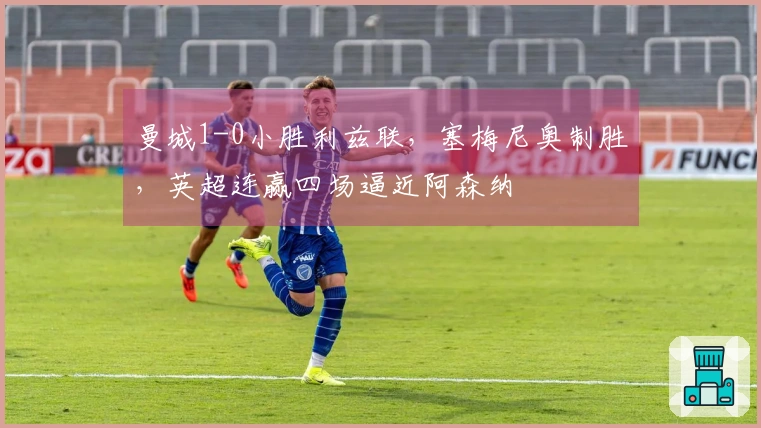 曼城1-0小胜利兹联，塞梅尼奥制胜，英超连赢四场逼近阿森纳