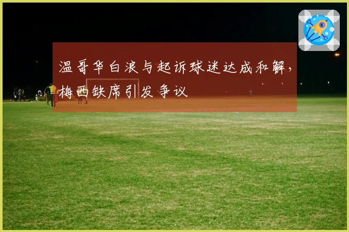 温哥华白浪与起诉球迷达成和解，梅西缺席引发争议