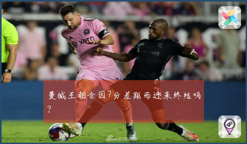 曼城王朝会因7分差距而迎来终结吗？