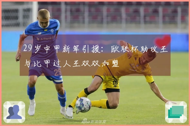 29岁中甲新军引援：欧联杯助攻王与比甲过人王双双加盟