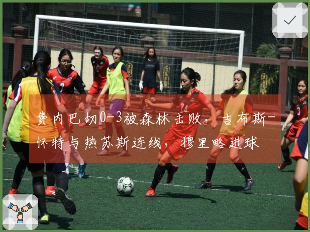 费内巴切0-3被森林击败，吉布斯-怀特与热苏斯连线，穆里略进球