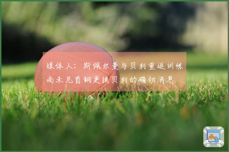 媒体人：斯佩尔曼与贝利重返训练尚未见首钢更换贝利的确切消息