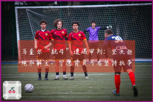 马奎尔“航母”遭遇审判：坚决拒绝和解金，宁愿背负污名坚持抗争！