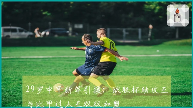 29岁中甲新军引援：欧联杯助攻王与比甲过人王双双加盟