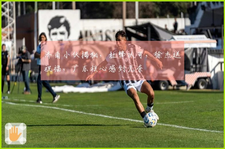 济南小伙揭秘，杜锋认可，徐杰送祝福，广东核心感到无奈