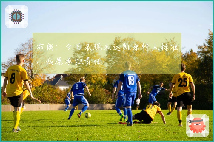 布朗：今日表现未达凯尔特人标准，我愿承担责任